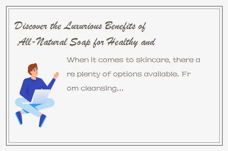 Discover the Luxurious Benefits of All-Natural Soap for Healthy and Glowing Skin